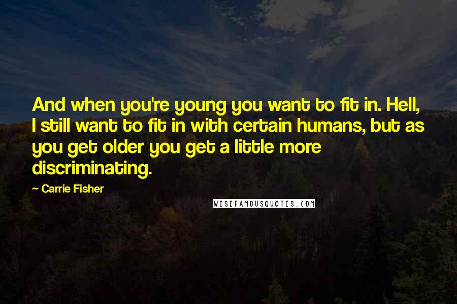 Carrie Fisher Quotes: And when you're young you want to fit in. Hell, I still want to fit in with certain humans, but as you get older you get a little more discriminating.
