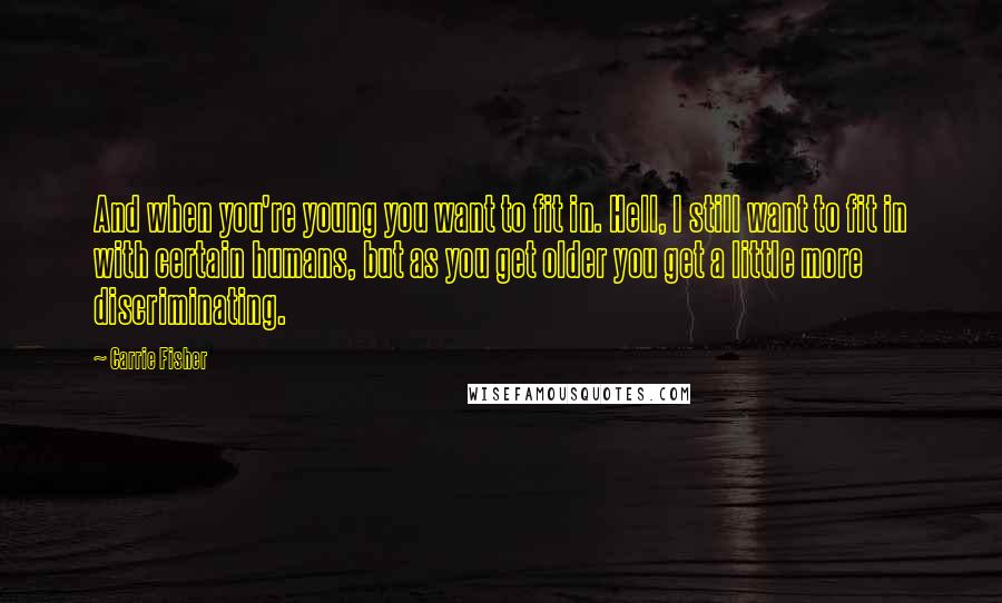 Carrie Fisher Quotes: And when you're young you want to fit in. Hell, I still want to fit in with certain humans, but as you get older you get a little more discriminating.