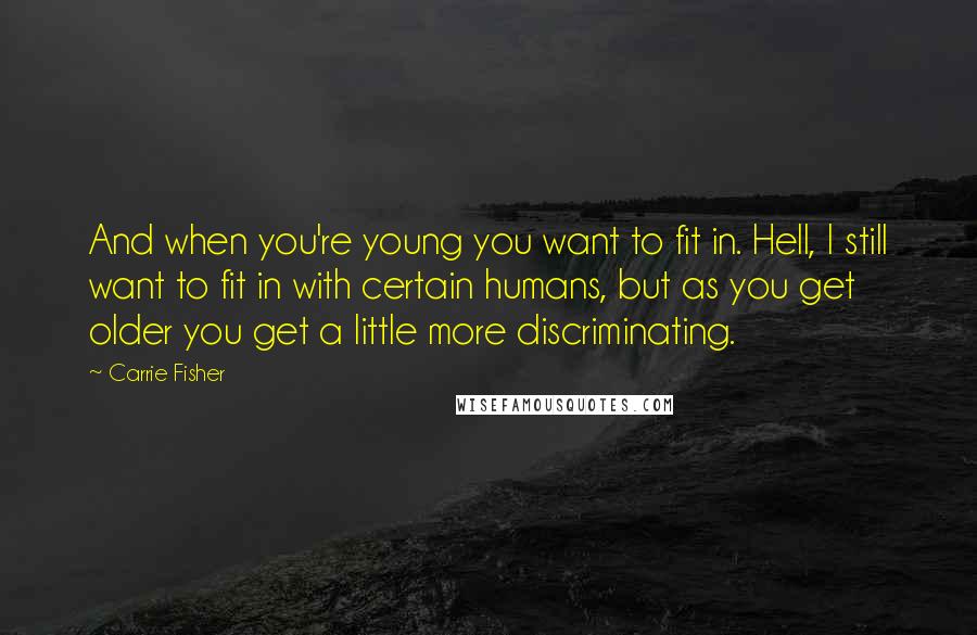 Carrie Fisher Quotes: And when you're young you want to fit in. Hell, I still want to fit in with certain humans, but as you get older you get a little more discriminating.