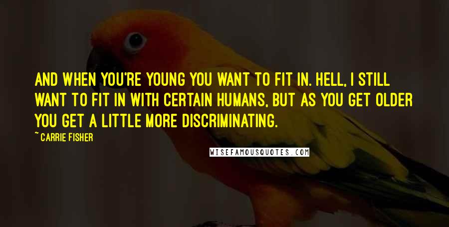 Carrie Fisher Quotes: And when you're young you want to fit in. Hell, I still want to fit in with certain humans, but as you get older you get a little more discriminating.