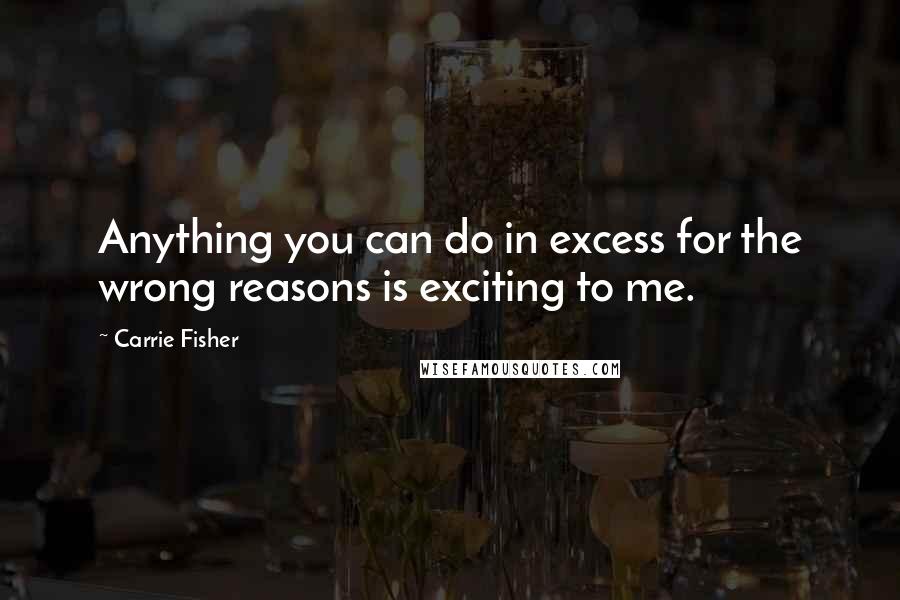 Carrie Fisher Quotes: Anything you can do in excess for the wrong reasons is exciting to me.