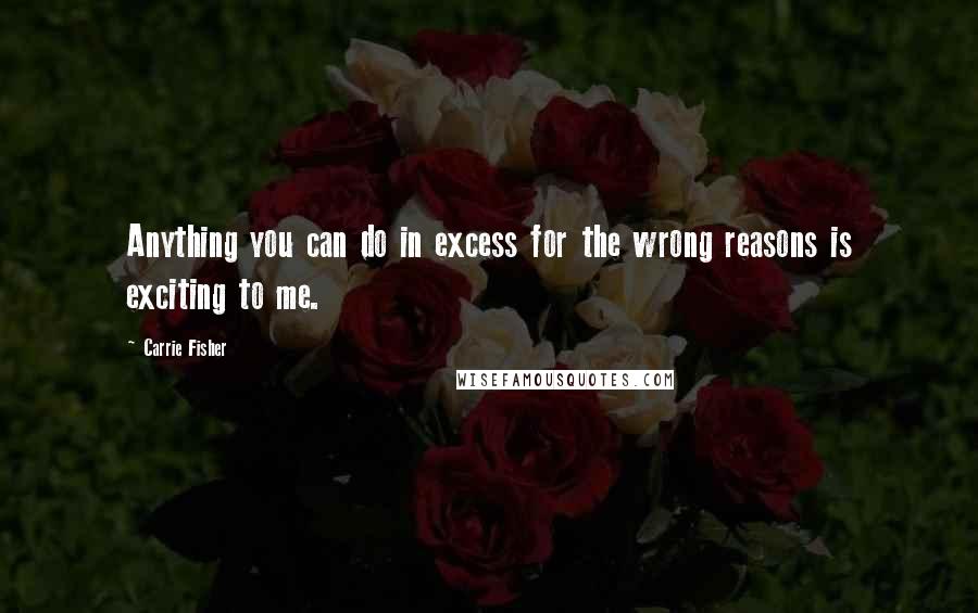 Carrie Fisher Quotes: Anything you can do in excess for the wrong reasons is exciting to me.