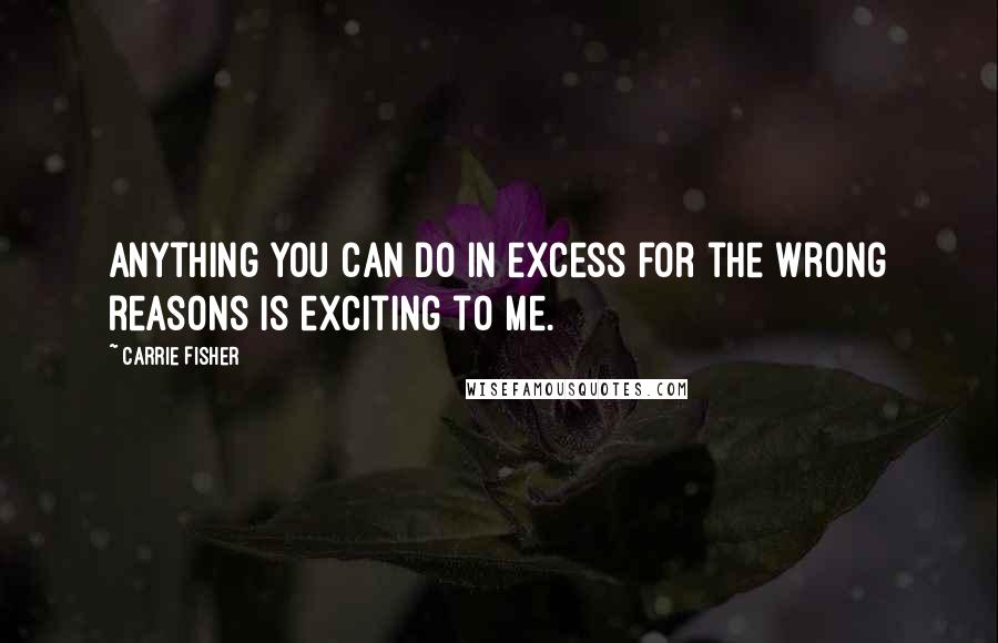 Carrie Fisher Quotes: Anything you can do in excess for the wrong reasons is exciting to me.