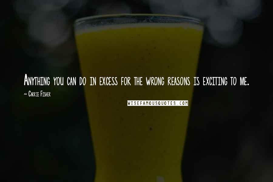 Carrie Fisher Quotes: Anything you can do in excess for the wrong reasons is exciting to me.