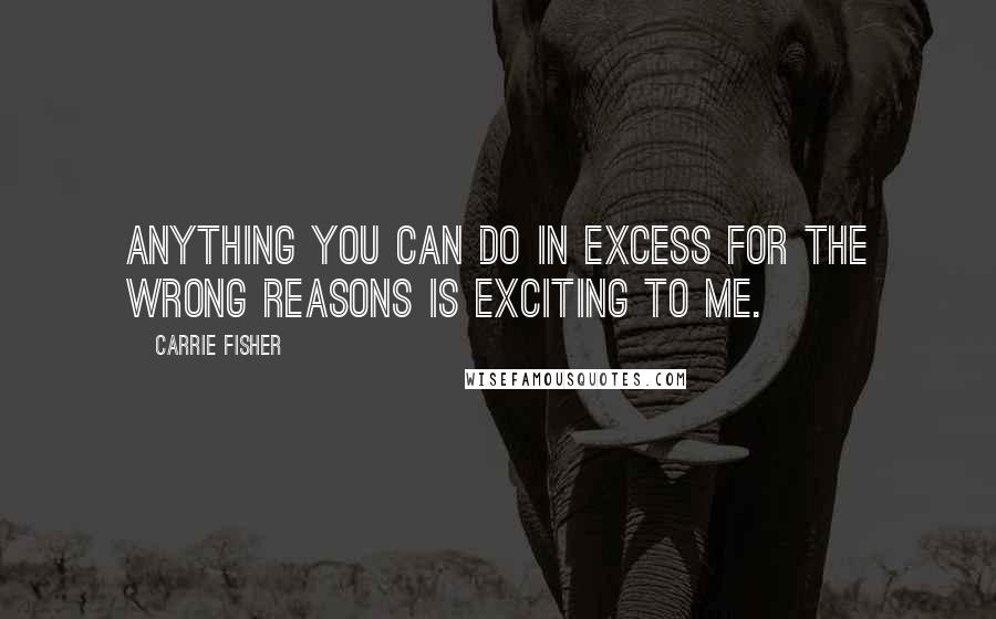 Carrie Fisher Quotes: Anything you can do in excess for the wrong reasons is exciting to me.