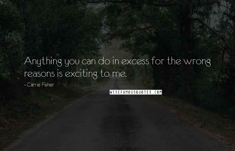 Carrie Fisher Quotes: Anything you can do in excess for the wrong reasons is exciting to me.