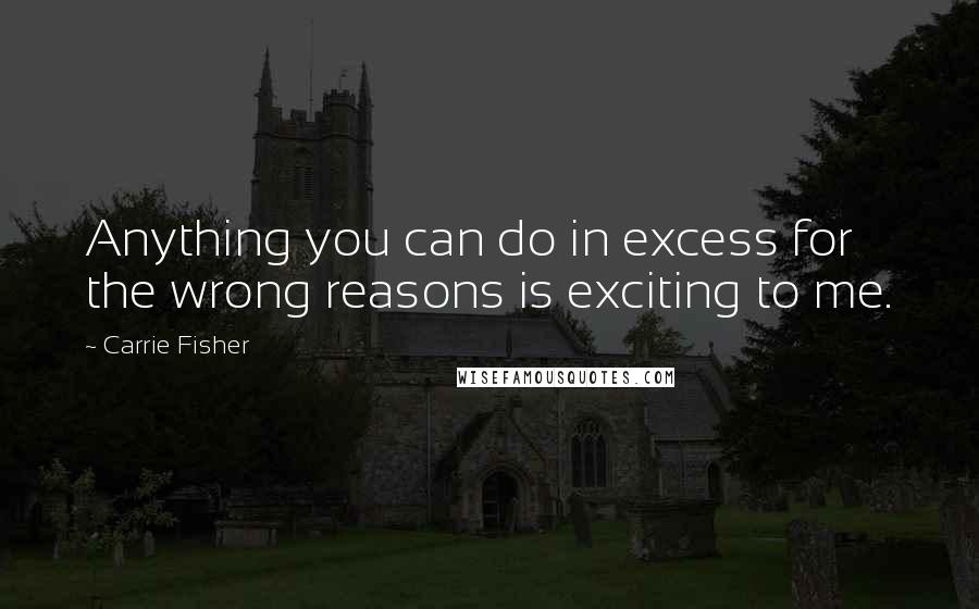 Carrie Fisher Quotes: Anything you can do in excess for the wrong reasons is exciting to me.
