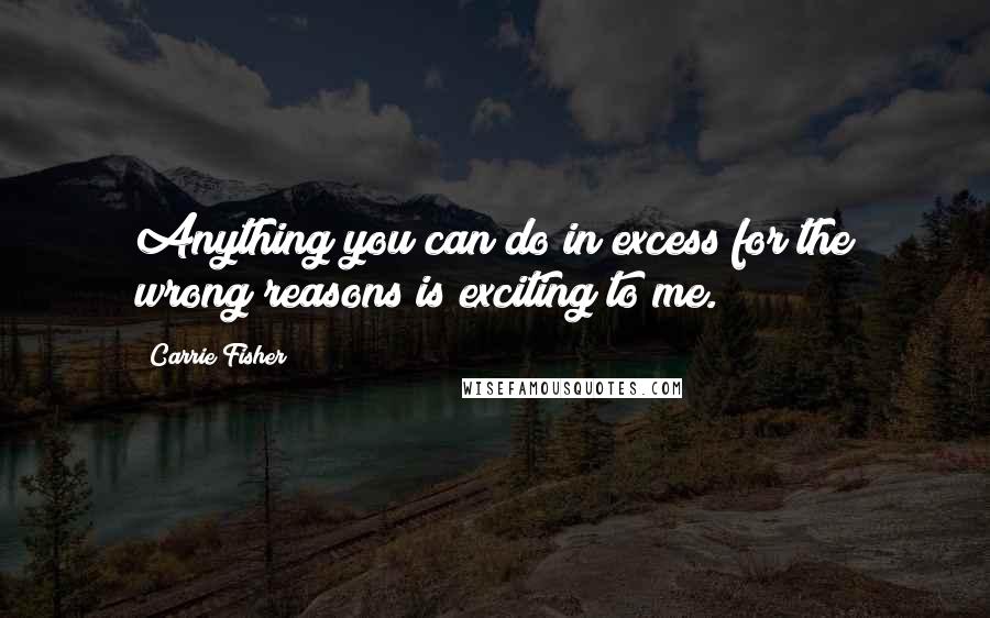 Carrie Fisher Quotes: Anything you can do in excess for the wrong reasons is exciting to me.