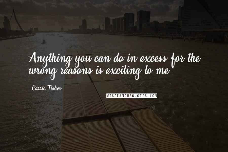 Carrie Fisher Quotes: Anything you can do in excess for the wrong reasons is exciting to me.