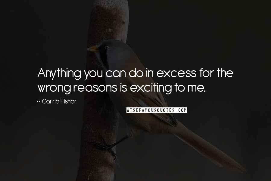 Carrie Fisher Quotes: Anything you can do in excess for the wrong reasons is exciting to me.