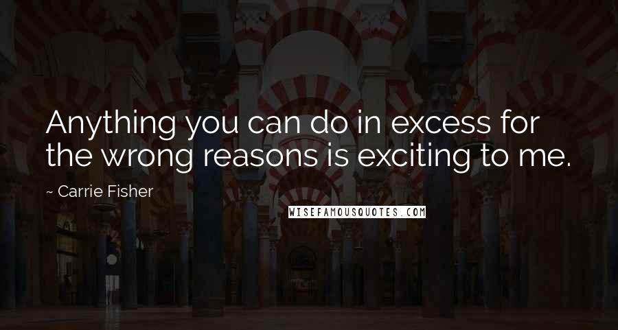 Carrie Fisher Quotes: Anything you can do in excess for the wrong reasons is exciting to me.