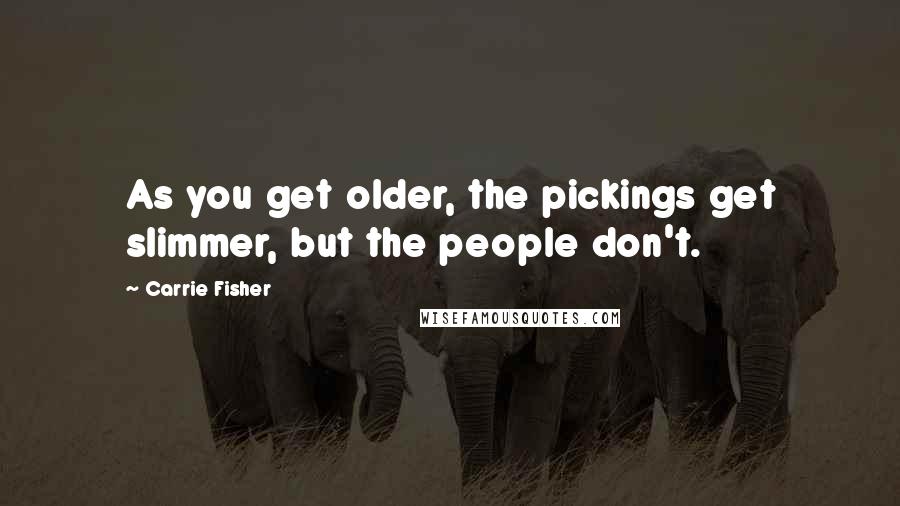 Carrie Fisher Quotes: As you get older, the pickings get slimmer, but the people don't.