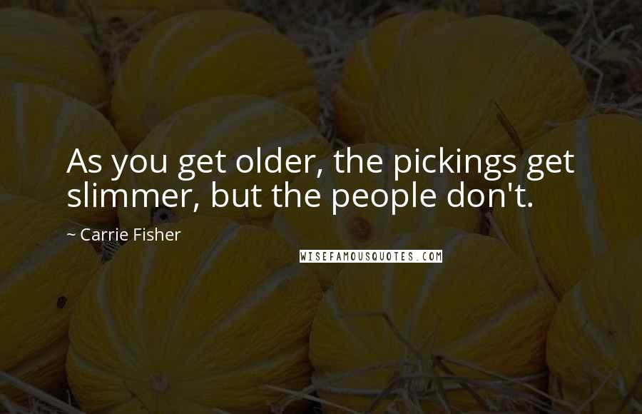 Carrie Fisher Quotes: As you get older, the pickings get slimmer, but the people don't.