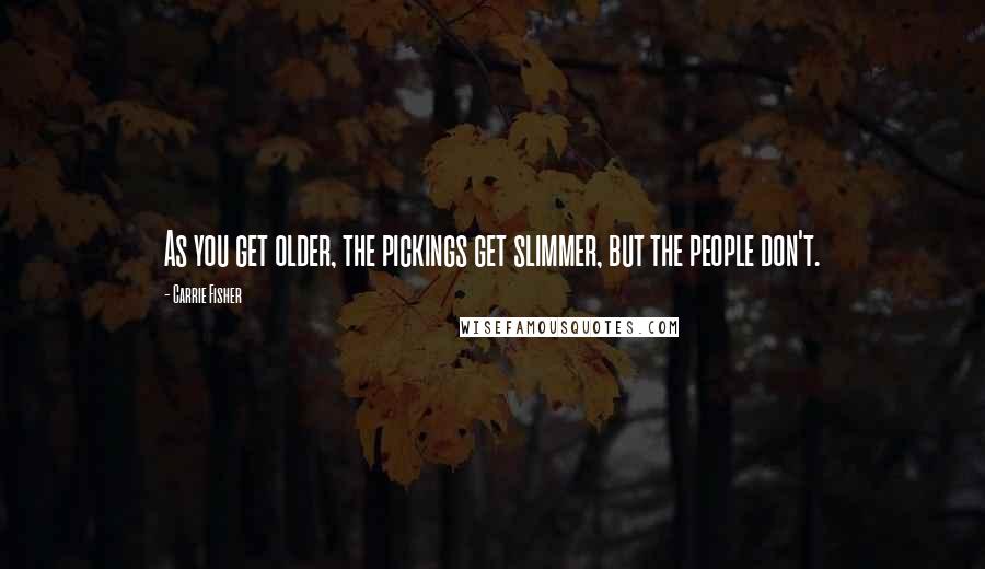 Carrie Fisher Quotes: As you get older, the pickings get slimmer, but the people don't.