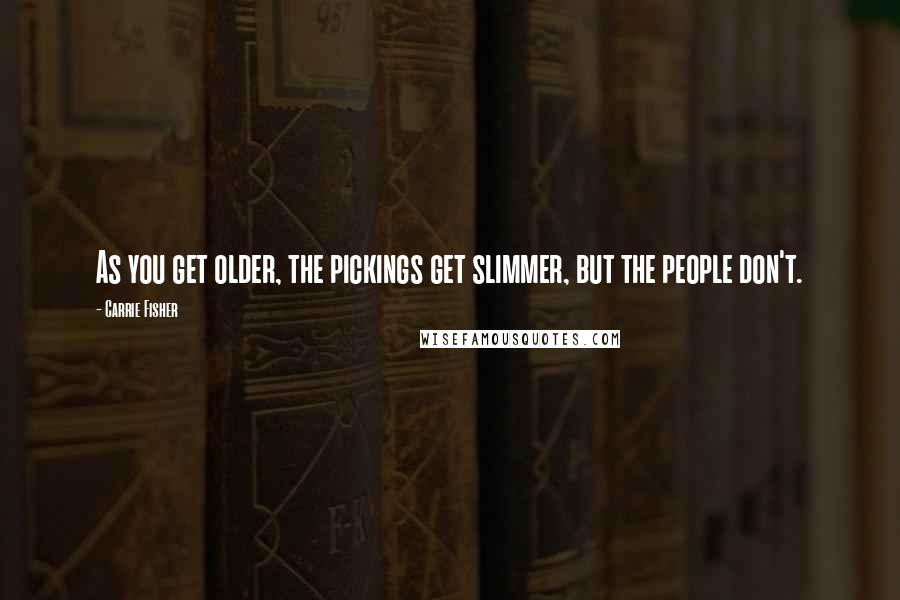 Carrie Fisher Quotes: As you get older, the pickings get slimmer, but the people don't.