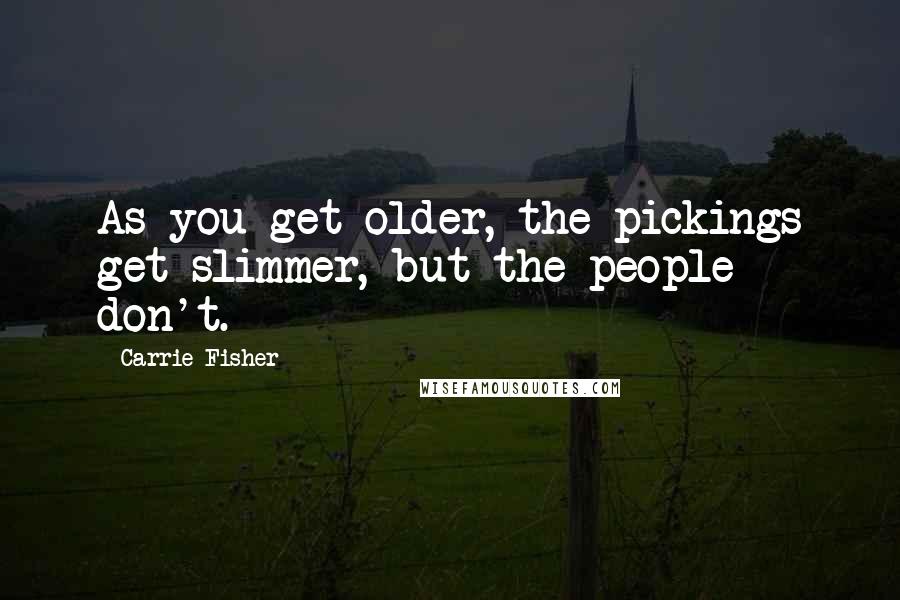 Carrie Fisher Quotes: As you get older, the pickings get slimmer, but the people don't.