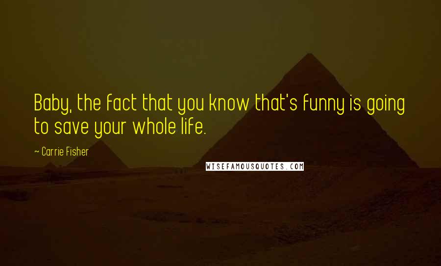 Carrie Fisher Quotes: Baby, the fact that you know that's funny is going to save your whole life.