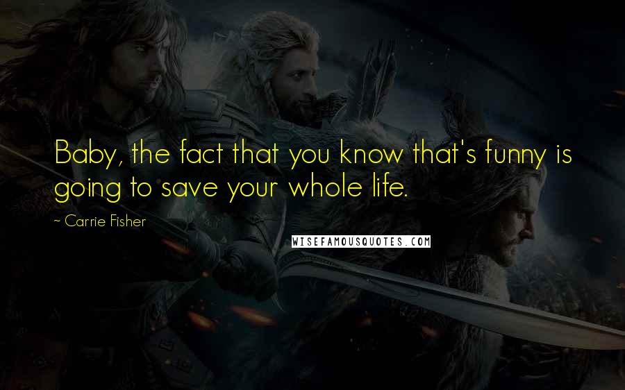 Carrie Fisher Quotes: Baby, the fact that you know that's funny is going to save your whole life.