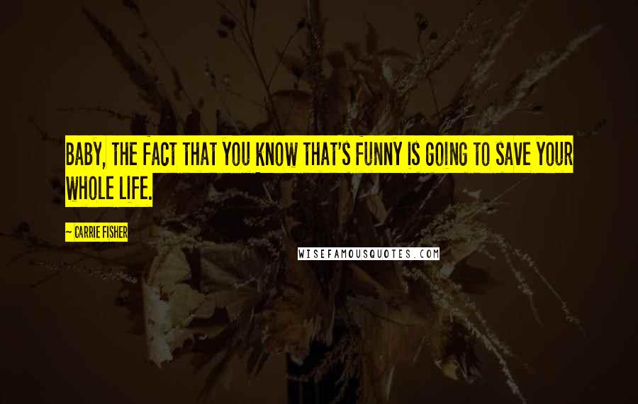 Carrie Fisher Quotes: Baby, the fact that you know that's funny is going to save your whole life.