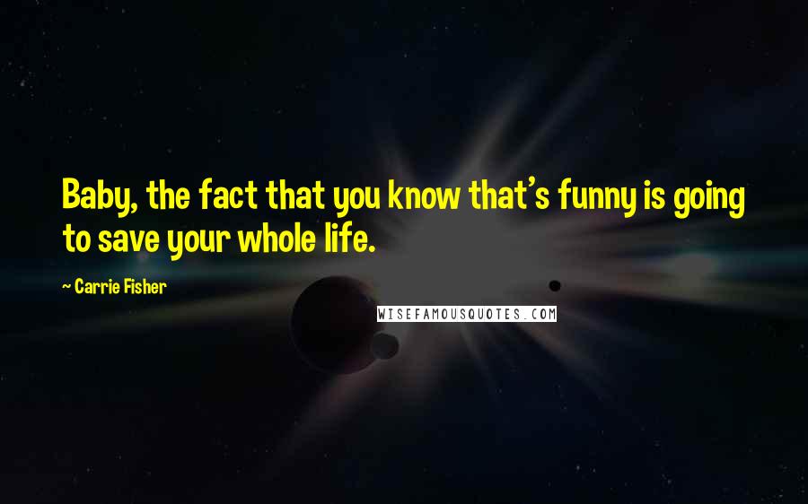 Carrie Fisher Quotes: Baby, the fact that you know that's funny is going to save your whole life.