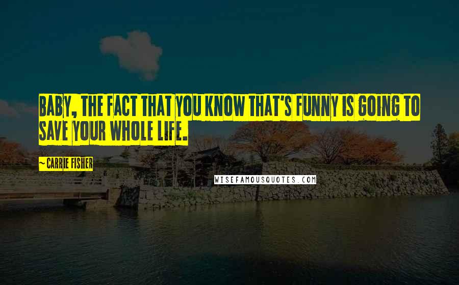 Carrie Fisher Quotes: Baby, the fact that you know that's funny is going to save your whole life.