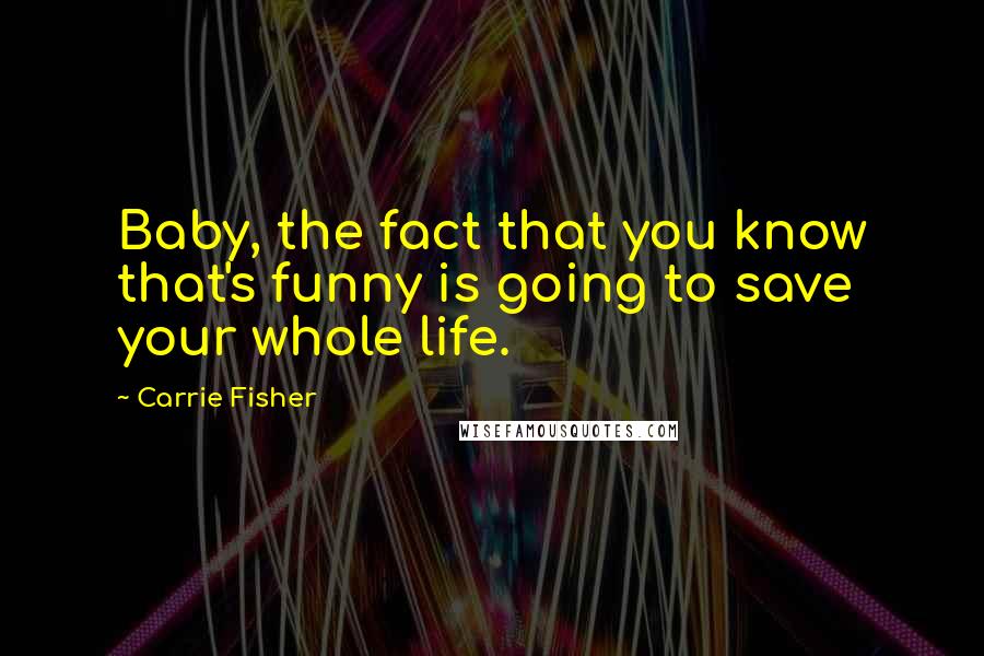 Carrie Fisher Quotes: Baby, the fact that you know that's funny is going to save your whole life.