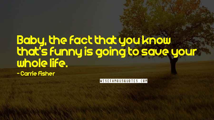 Carrie Fisher Quotes: Baby, the fact that you know that's funny is going to save your whole life.