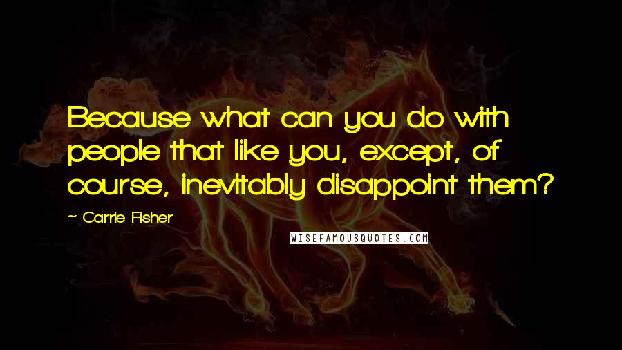 Carrie Fisher Quotes: Because what can you do with people that like you, except, of course, inevitably disappoint them?