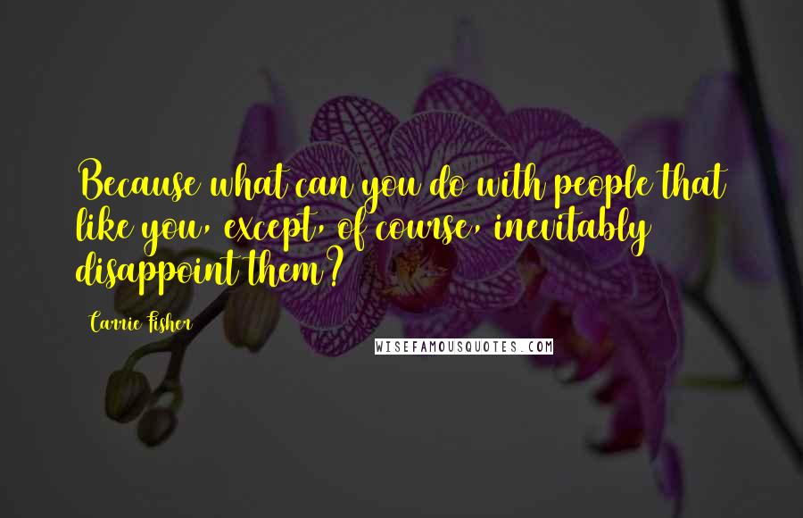 Carrie Fisher Quotes: Because what can you do with people that like you, except, of course, inevitably disappoint them?