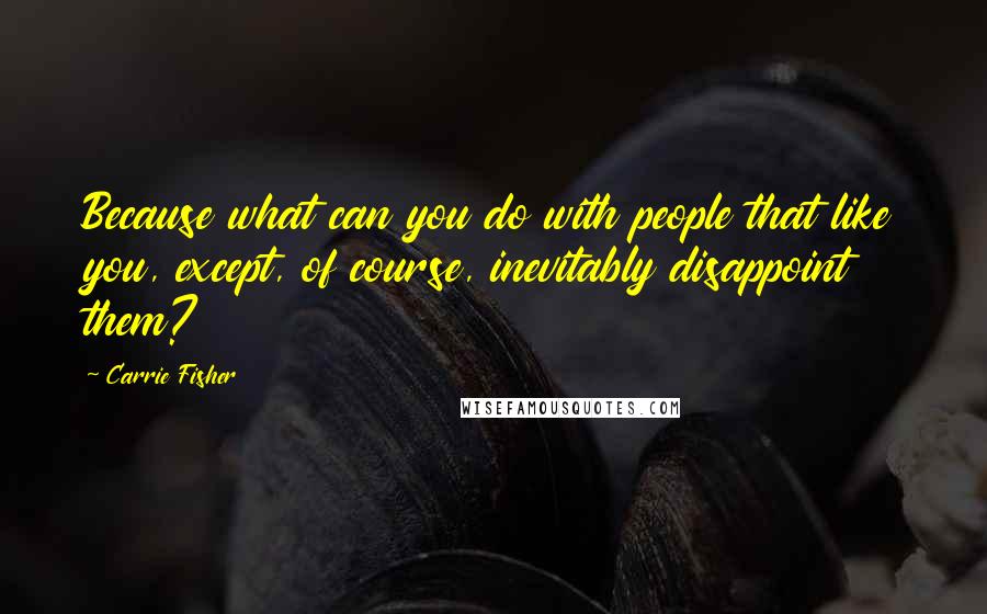 Carrie Fisher Quotes: Because what can you do with people that like you, except, of course, inevitably disappoint them?