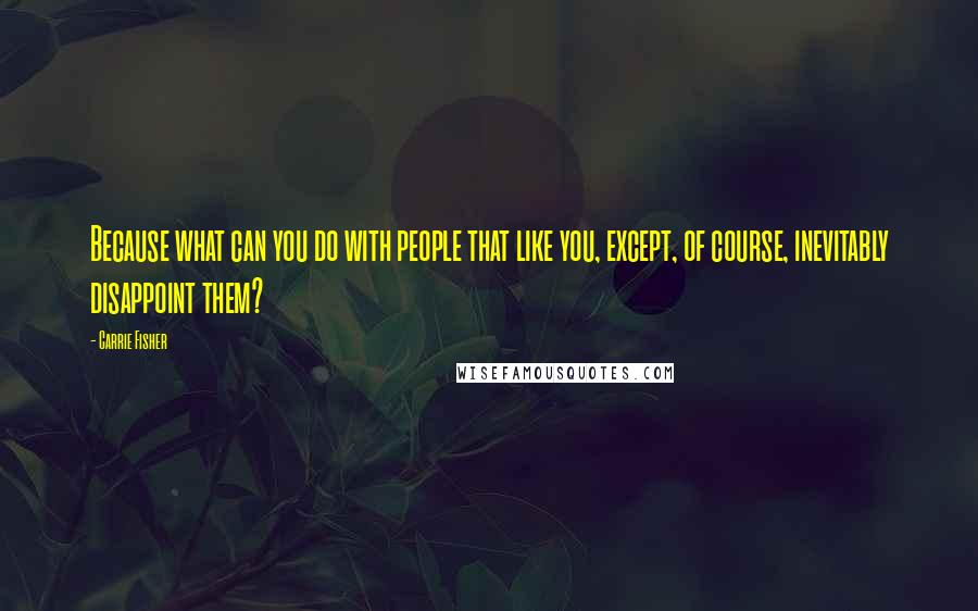 Carrie Fisher Quotes: Because what can you do with people that like you, except, of course, inevitably disappoint them?