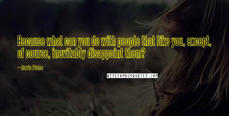 Carrie Fisher Quotes: Because what can you do with people that like you, except, of course, inevitably disappoint them?