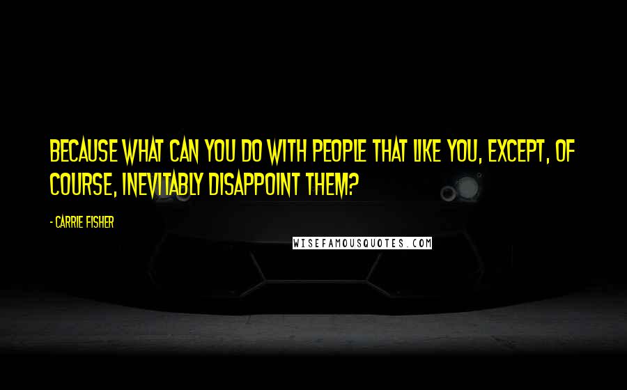 Carrie Fisher Quotes: Because what can you do with people that like you, except, of course, inevitably disappoint them?