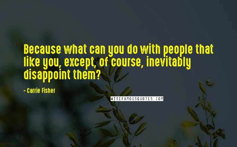 Carrie Fisher Quotes: Because what can you do with people that like you, except, of course, inevitably disappoint them?