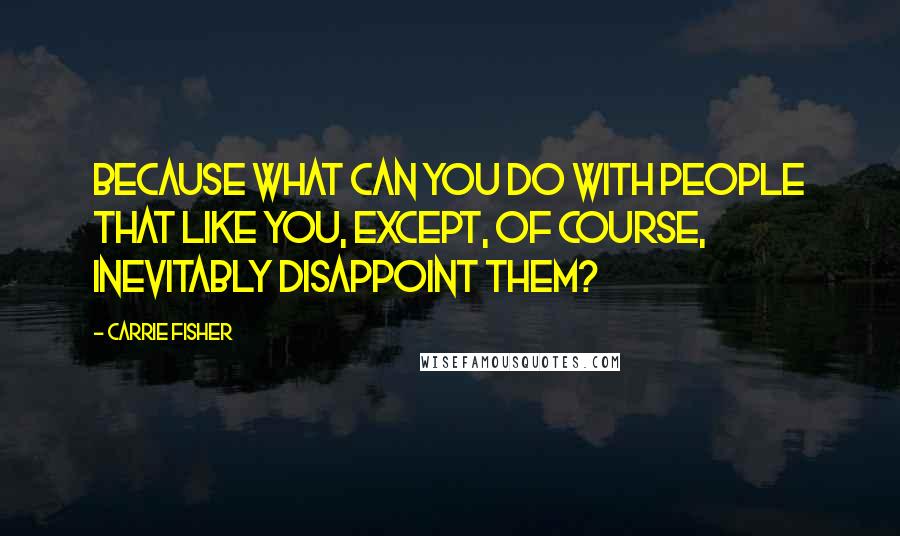 Carrie Fisher Quotes: Because what can you do with people that like you, except, of course, inevitably disappoint them?