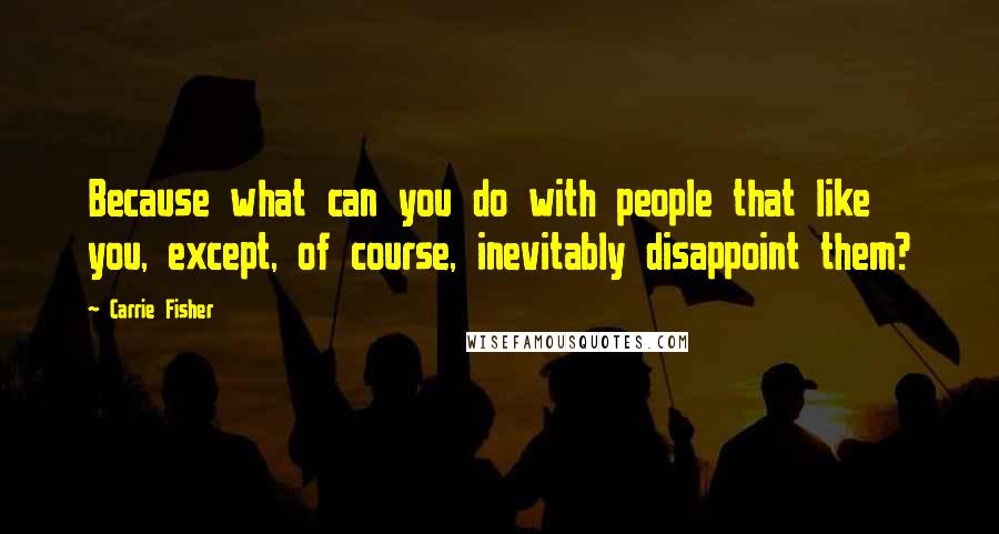 Carrie Fisher Quotes: Because what can you do with people that like you, except, of course, inevitably disappoint them?