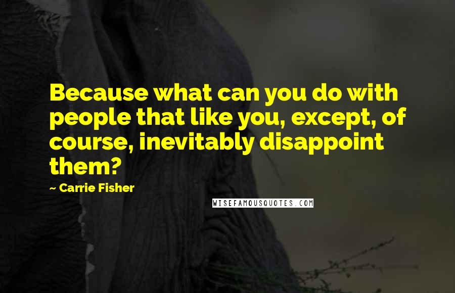 Carrie Fisher Quotes: Because what can you do with people that like you, except, of course, inevitably disappoint them?