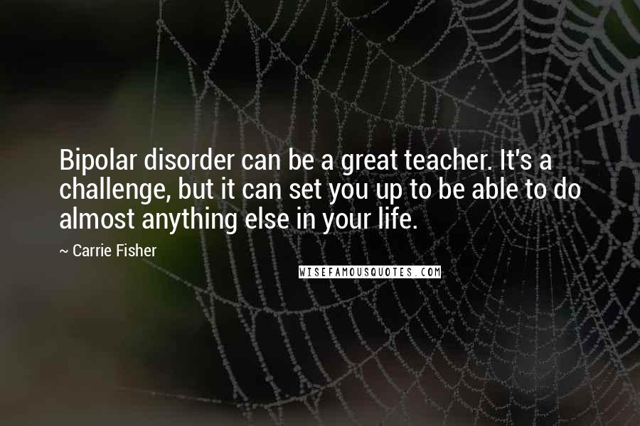 Carrie Fisher Quotes: Bipolar disorder can be a great teacher. It's a challenge, but it can set you up to be able to do almost anything else in your life.