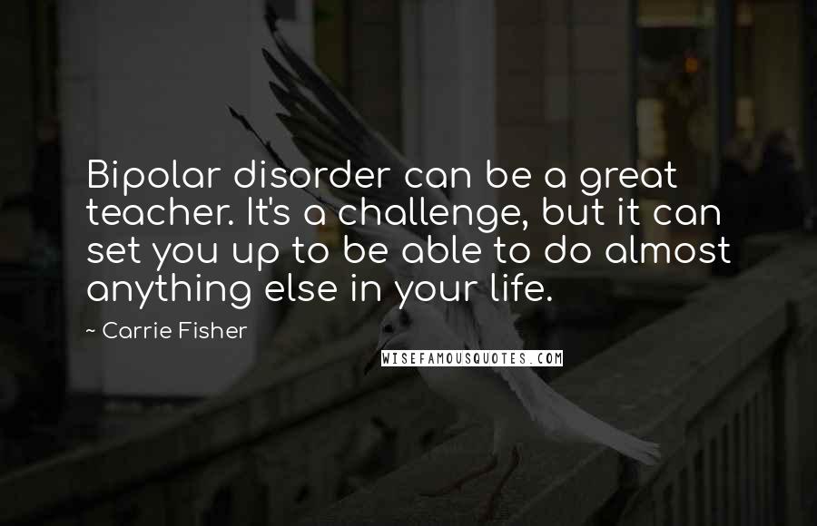 Carrie Fisher Quotes: Bipolar disorder can be a great teacher. It's a challenge, but it can set you up to be able to do almost anything else in your life.