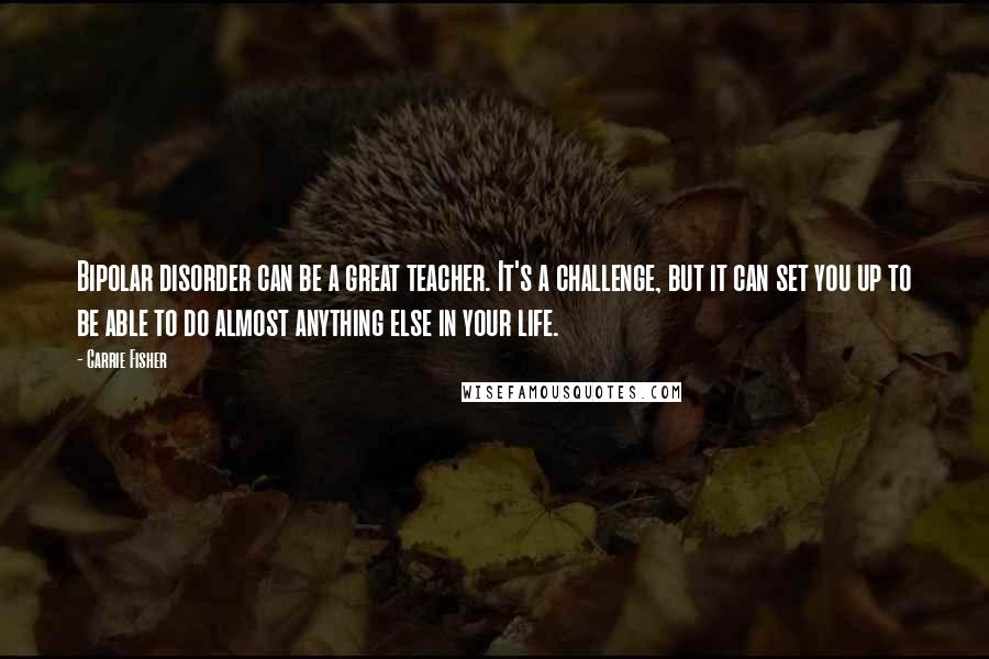 Carrie Fisher Quotes: Bipolar disorder can be a great teacher. It's a challenge, but it can set you up to be able to do almost anything else in your life.