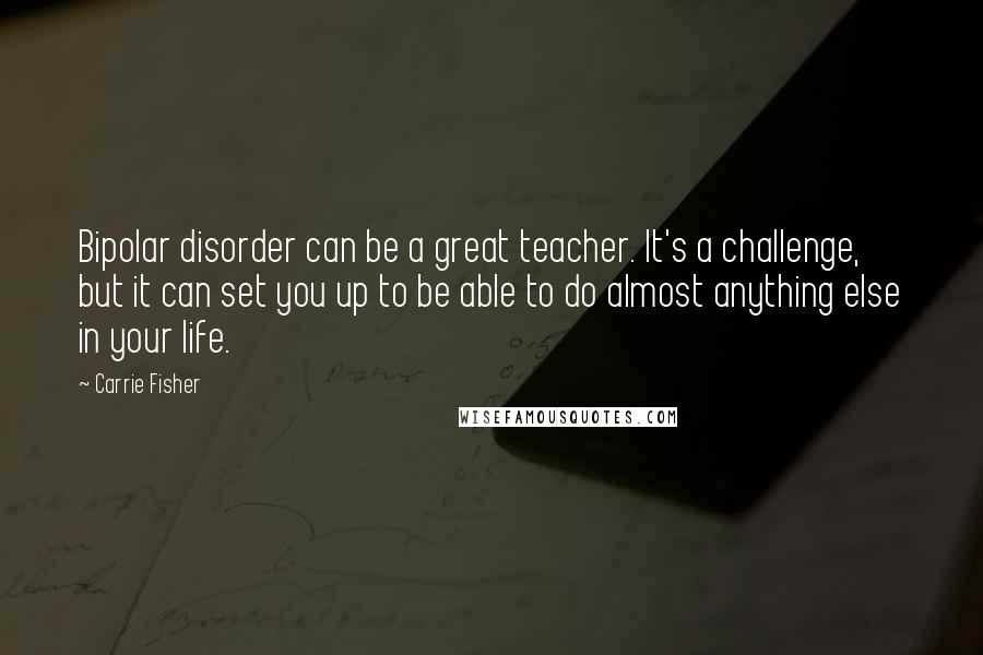 Carrie Fisher Quotes: Bipolar disorder can be a great teacher. It's a challenge, but it can set you up to be able to do almost anything else in your life.