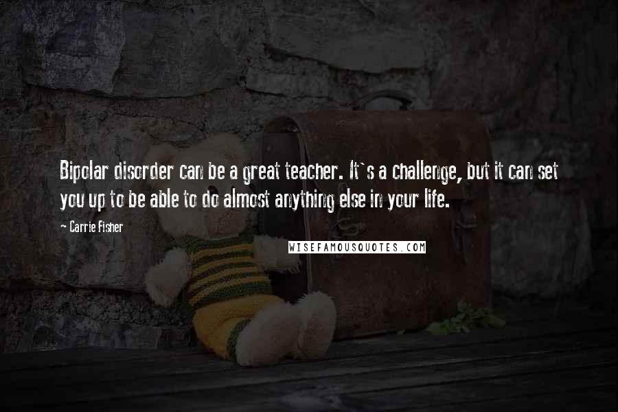 Carrie Fisher Quotes: Bipolar disorder can be a great teacher. It's a challenge, but it can set you up to be able to do almost anything else in your life.