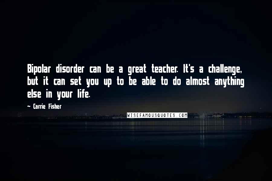 Carrie Fisher Quotes: Bipolar disorder can be a great teacher. It's a challenge, but it can set you up to be able to do almost anything else in your life.