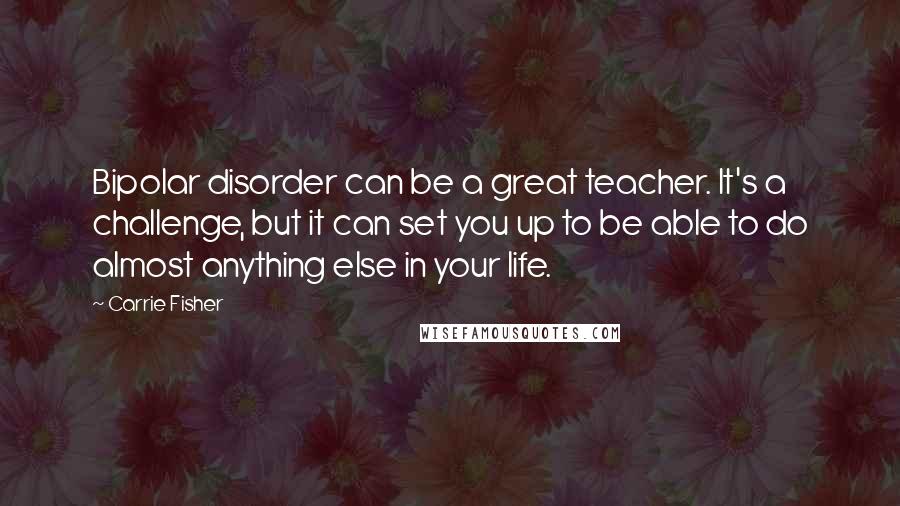 Carrie Fisher Quotes: Bipolar disorder can be a great teacher. It's a challenge, but it can set you up to be able to do almost anything else in your life.