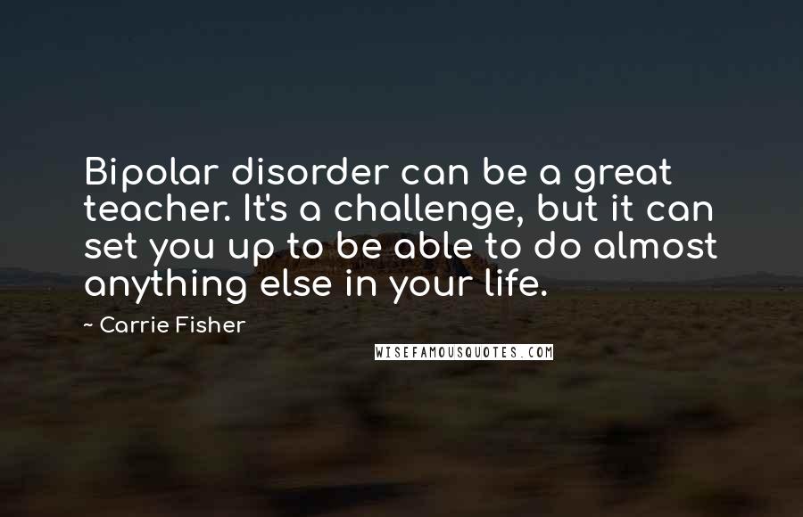 Carrie Fisher Quotes: Bipolar disorder can be a great teacher. It's a challenge, but it can set you up to be able to do almost anything else in your life.