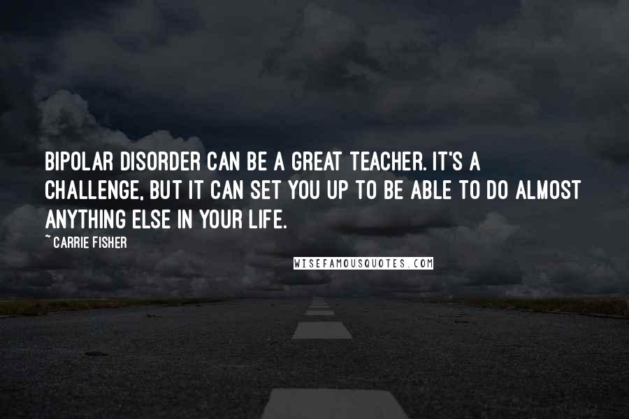 Carrie Fisher Quotes: Bipolar disorder can be a great teacher. It's a challenge, but it can set you up to be able to do almost anything else in your life.