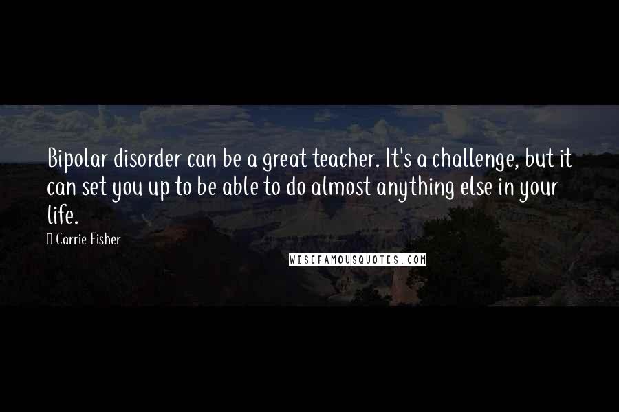 Carrie Fisher Quotes: Bipolar disorder can be a great teacher. It's a challenge, but it can set you up to be able to do almost anything else in your life.