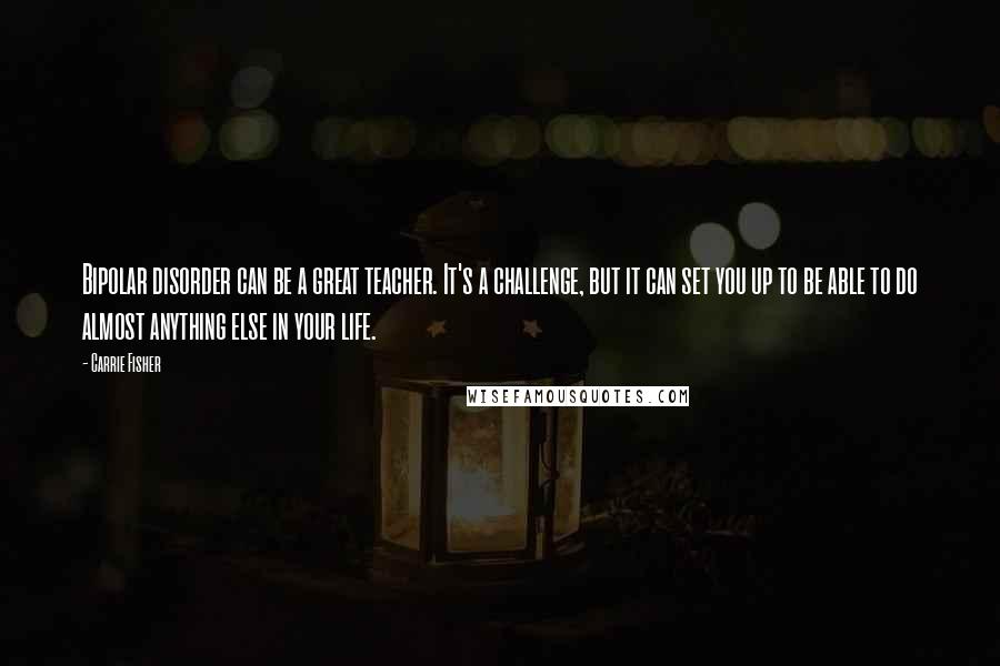 Carrie Fisher Quotes: Bipolar disorder can be a great teacher. It's a challenge, but it can set you up to be able to do almost anything else in your life.