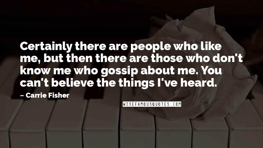 Carrie Fisher Quotes: Certainly there are people who like me, but then there are those who don't know me who gossip about me. You can't believe the things I've heard.