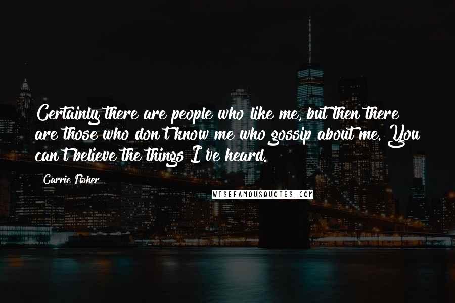 Carrie Fisher Quotes: Certainly there are people who like me, but then there are those who don't know me who gossip about me. You can't believe the things I've heard.